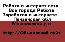 Работа в интернет сети. - Все города Работа » Заработок в интернете   . Пензенская обл.,Мокшанский р-н